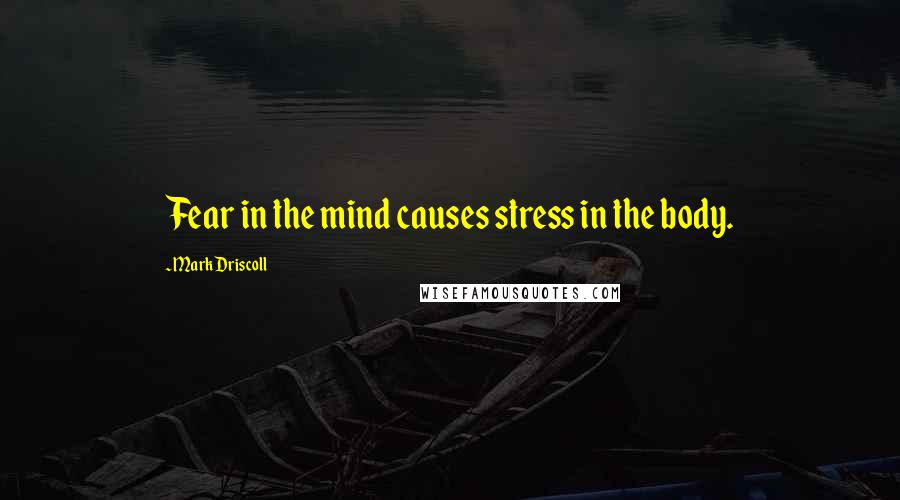 Mark Driscoll Quotes: Fear in the mind causes stress in the body.