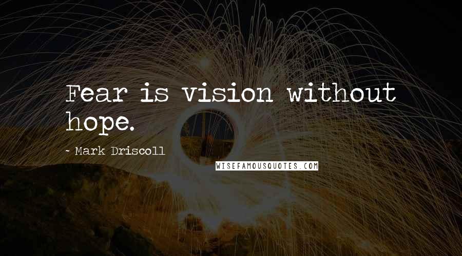 Mark Driscoll Quotes: Fear is vision without hope.