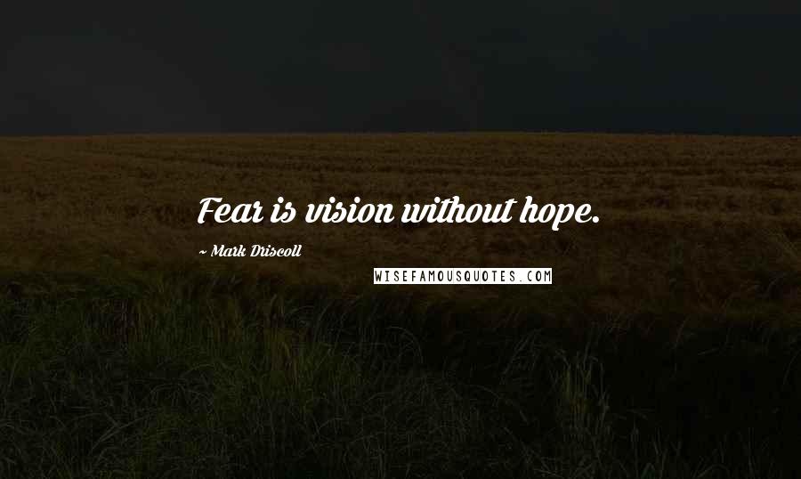 Mark Driscoll Quotes: Fear is vision without hope.