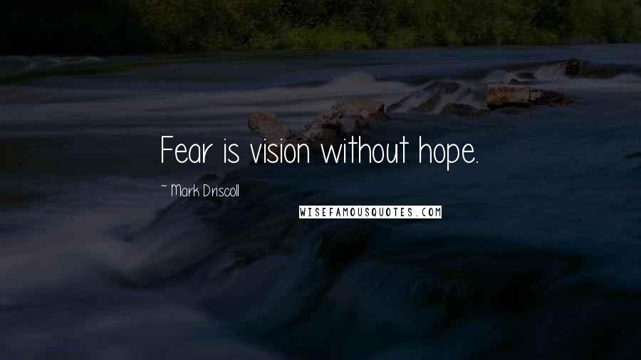 Mark Driscoll Quotes: Fear is vision without hope.