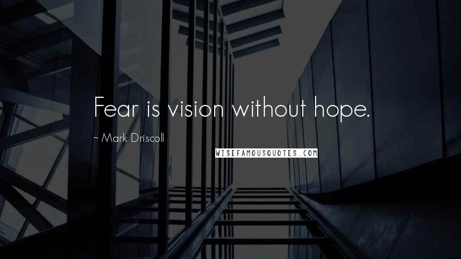 Mark Driscoll Quotes: Fear is vision without hope.