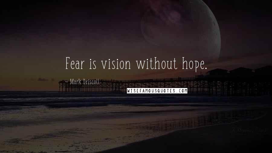 Mark Driscoll Quotes: Fear is vision without hope.