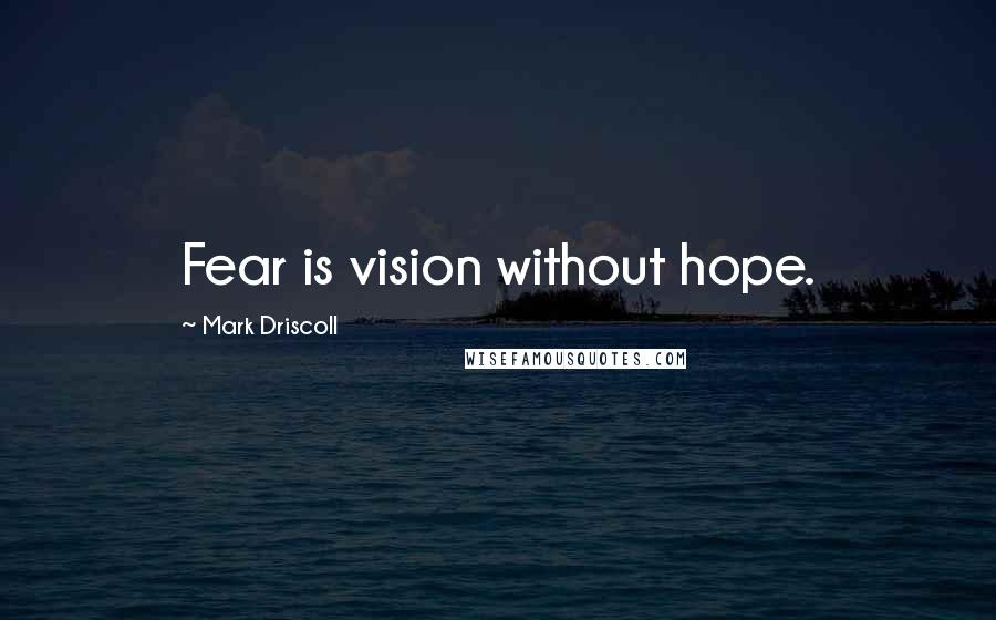 Mark Driscoll Quotes: Fear is vision without hope.