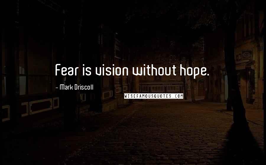 Mark Driscoll Quotes: Fear is vision without hope.