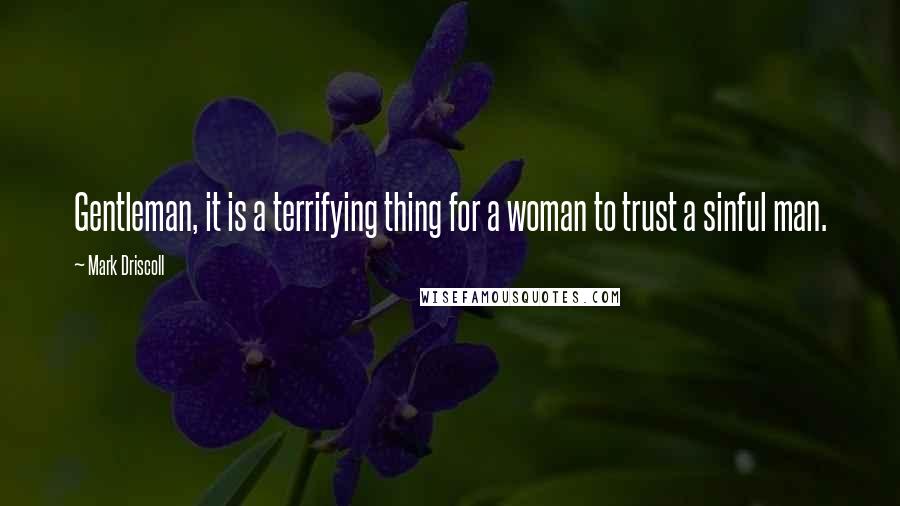 Mark Driscoll Quotes: Gentleman, it is a terrifying thing for a woman to trust a sinful man.