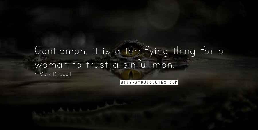 Mark Driscoll Quotes: Gentleman, it is a terrifying thing for a woman to trust a sinful man.