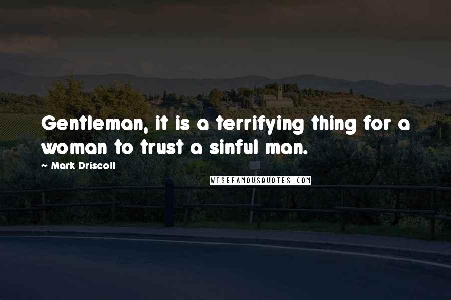 Mark Driscoll Quotes: Gentleman, it is a terrifying thing for a woman to trust a sinful man.