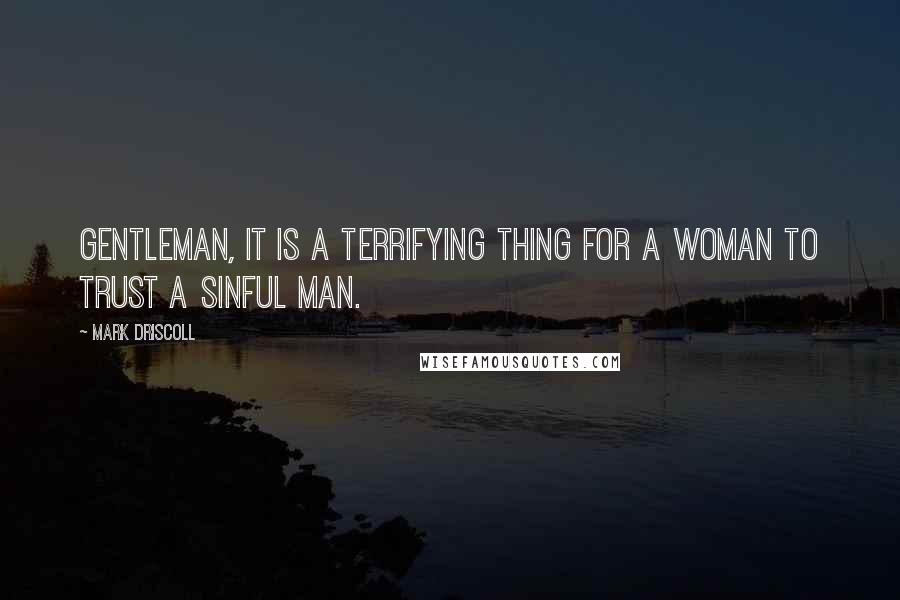 Mark Driscoll Quotes: Gentleman, it is a terrifying thing for a woman to trust a sinful man.