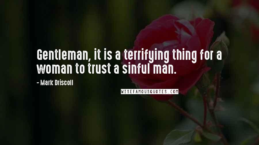 Mark Driscoll Quotes: Gentleman, it is a terrifying thing for a woman to trust a sinful man.