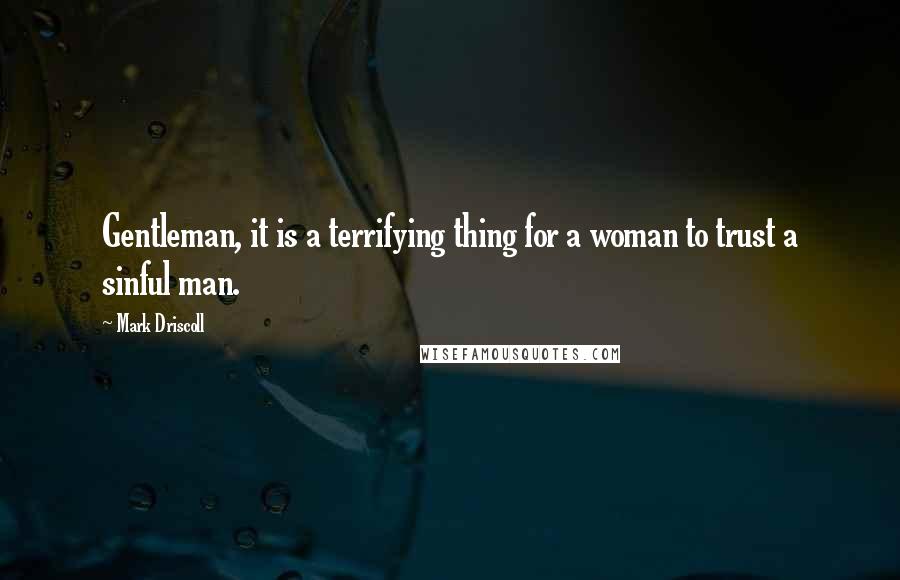 Mark Driscoll Quotes: Gentleman, it is a terrifying thing for a woman to trust a sinful man.