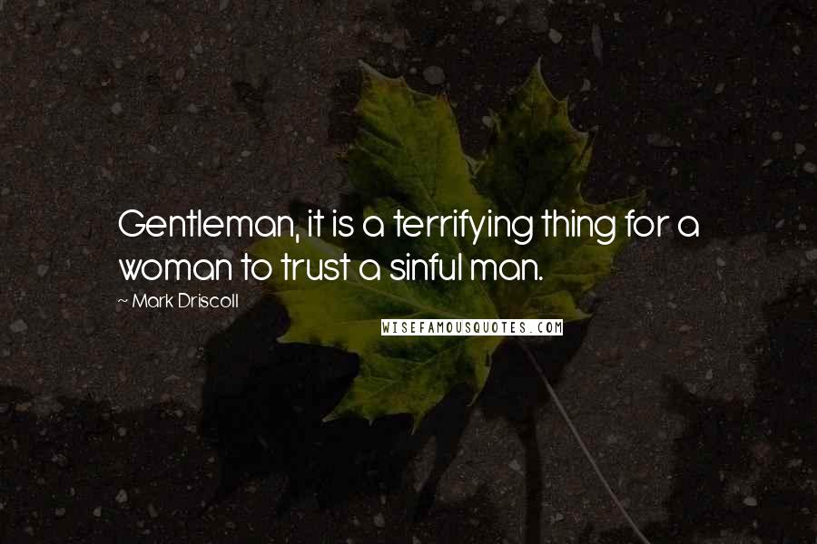 Mark Driscoll Quotes: Gentleman, it is a terrifying thing for a woman to trust a sinful man.