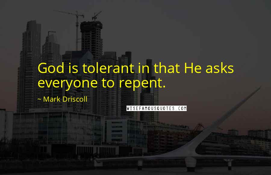 Mark Driscoll Quotes: God is tolerant in that He asks everyone to repent.