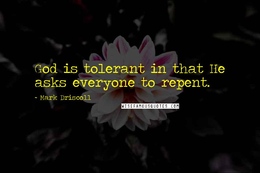 Mark Driscoll Quotes: God is tolerant in that He asks everyone to repent.
