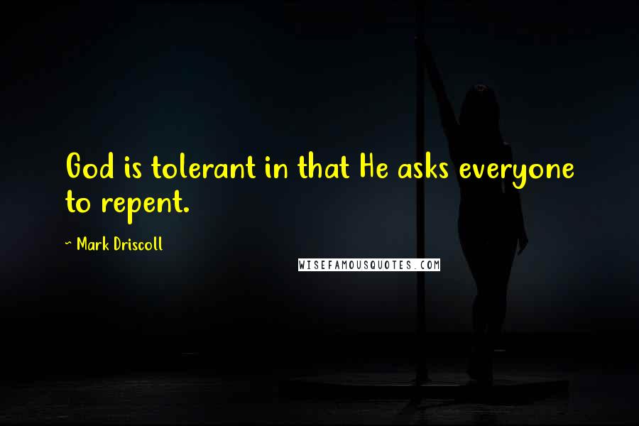 Mark Driscoll Quotes: God is tolerant in that He asks everyone to repent.
