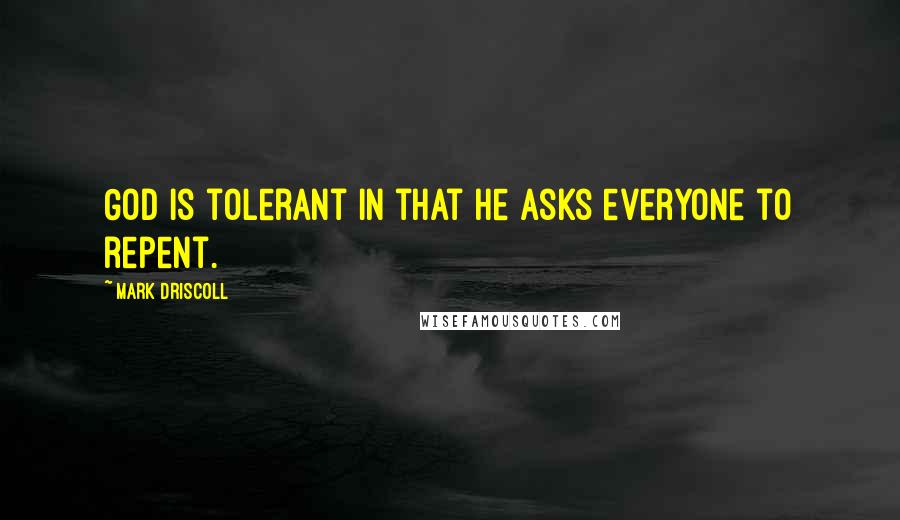 Mark Driscoll Quotes: God is tolerant in that He asks everyone to repent.