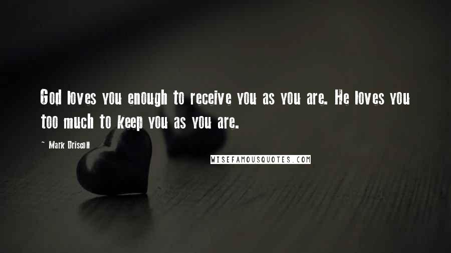 Mark Driscoll Quotes: God loves you enough to receive you as you are. He loves you too much to keep you as you are.