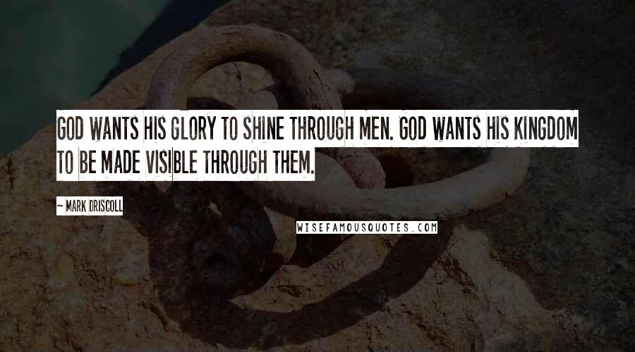 Mark Driscoll Quotes: God wants his glory to shine through men. God wants his Kingdom to be made visible through them.