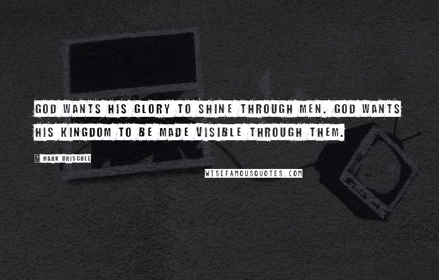 Mark Driscoll Quotes: God wants his glory to shine through men. God wants his Kingdom to be made visible through them.