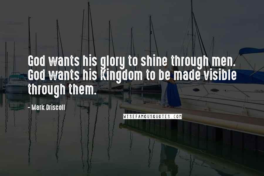 Mark Driscoll Quotes: God wants his glory to shine through men. God wants his Kingdom to be made visible through them.