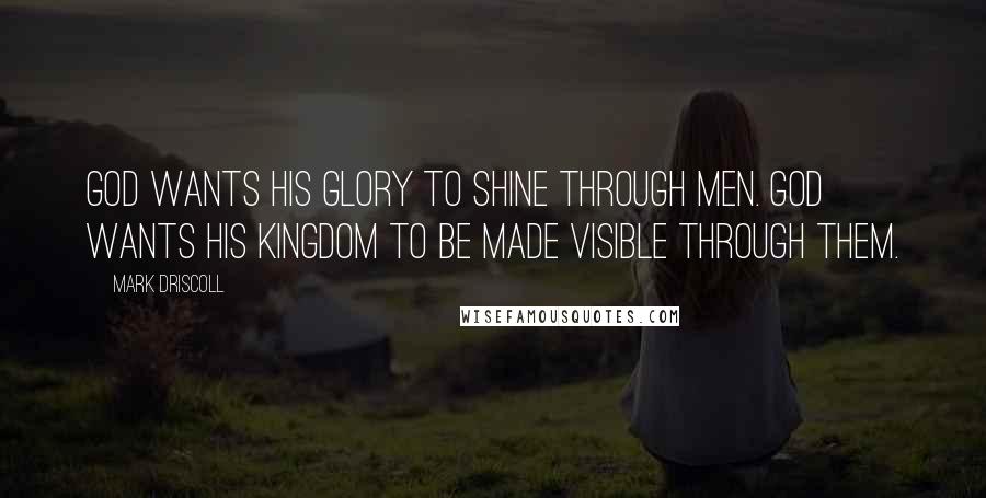 Mark Driscoll Quotes: God wants his glory to shine through men. God wants his Kingdom to be made visible through them.