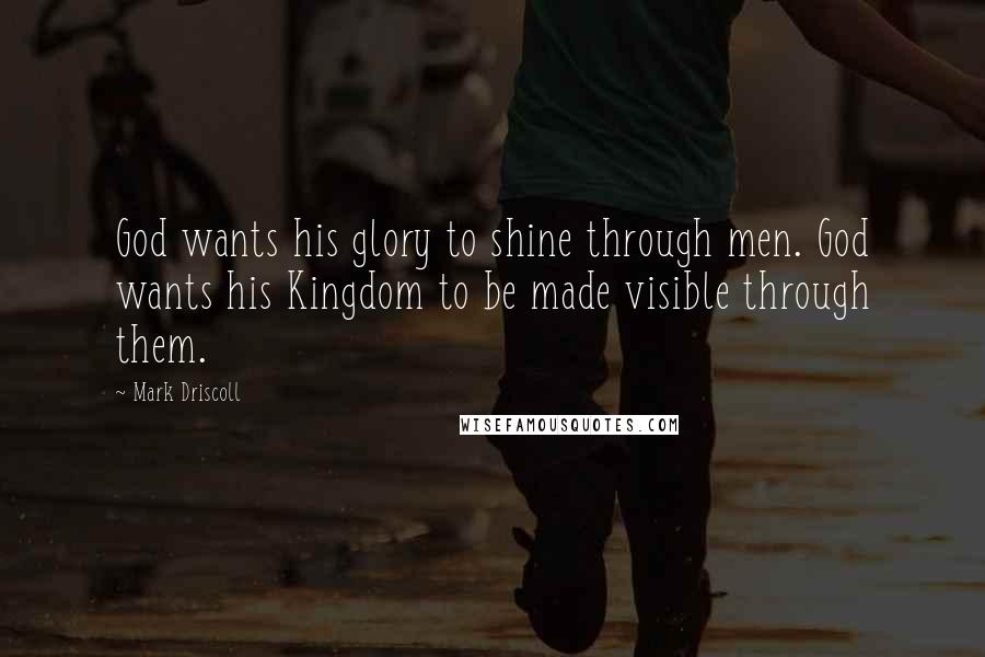 Mark Driscoll Quotes: God wants his glory to shine through men. God wants his Kingdom to be made visible through them.