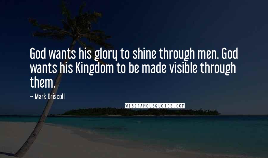 Mark Driscoll Quotes: God wants his glory to shine through men. God wants his Kingdom to be made visible through them.