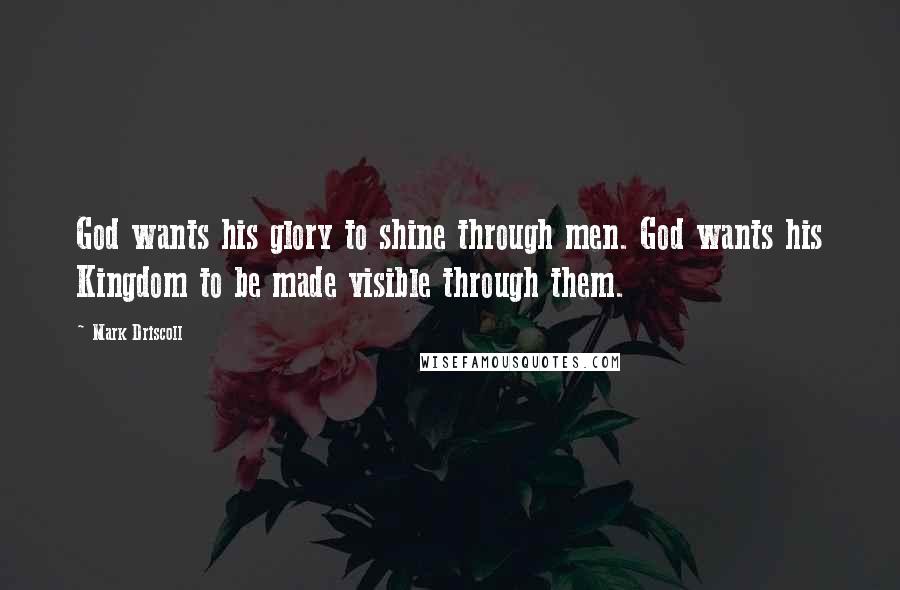 Mark Driscoll Quotes: God wants his glory to shine through men. God wants his Kingdom to be made visible through them.