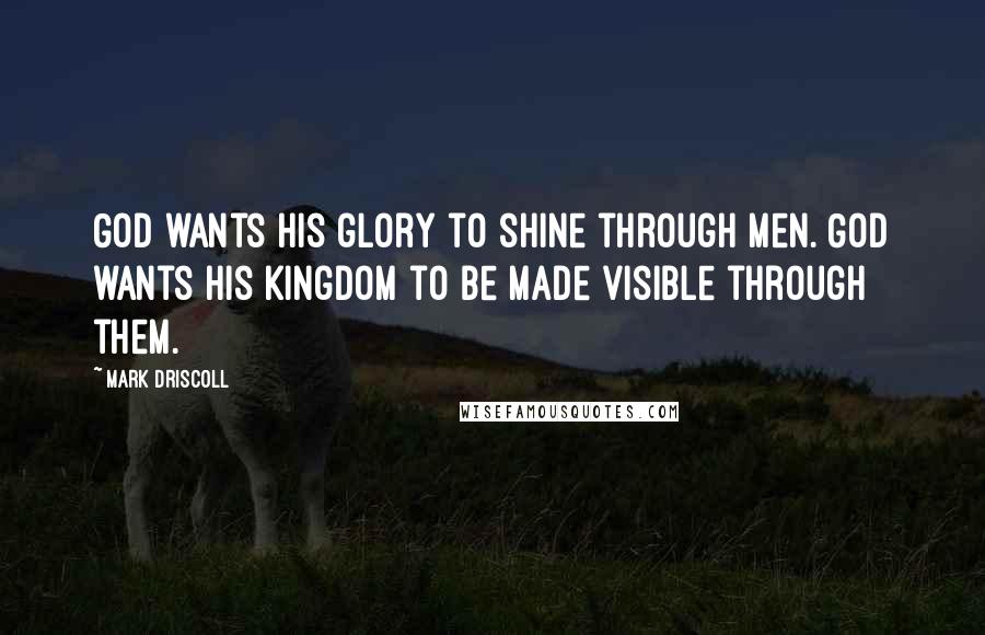 Mark Driscoll Quotes: God wants his glory to shine through men. God wants his Kingdom to be made visible through them.