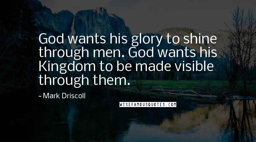 Mark Driscoll Quotes: God wants his glory to shine through men. God wants his Kingdom to be made visible through them.