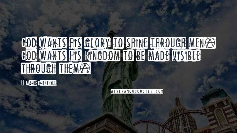 Mark Driscoll Quotes: God wants his glory to shine through men. God wants his Kingdom to be made visible through them.