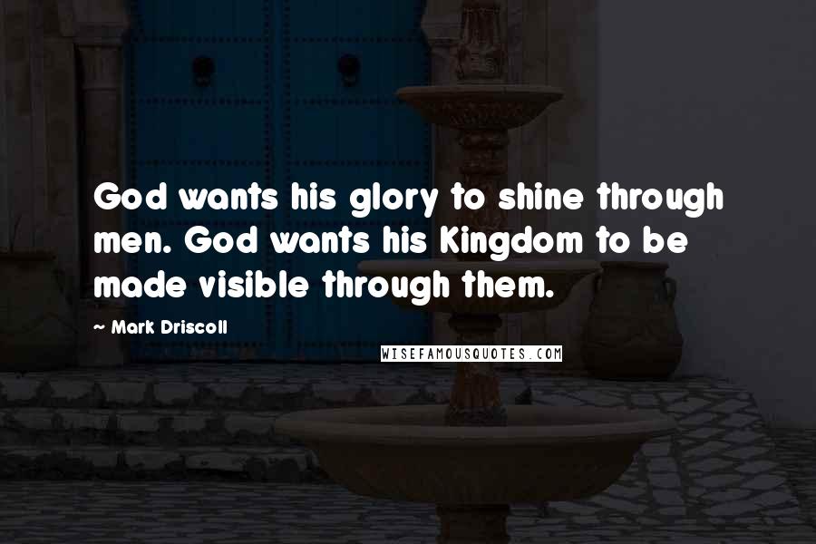 Mark Driscoll Quotes: God wants his glory to shine through men. God wants his Kingdom to be made visible through them.