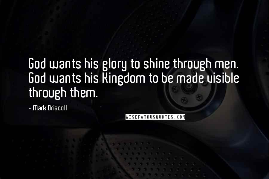 Mark Driscoll Quotes: God wants his glory to shine through men. God wants his Kingdom to be made visible through them.