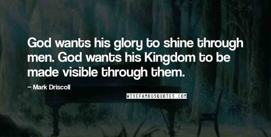 Mark Driscoll Quotes: God wants his glory to shine through men. God wants his Kingdom to be made visible through them.