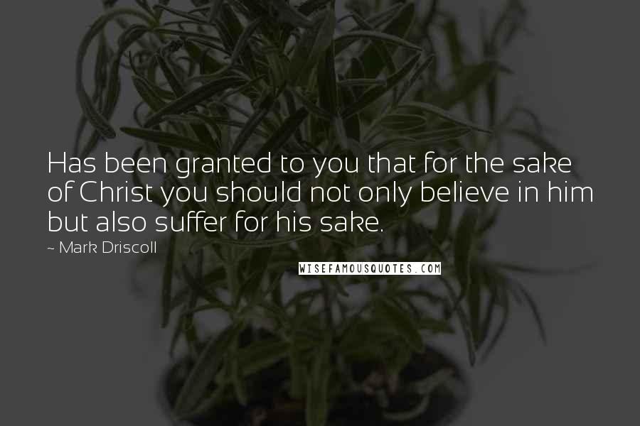Mark Driscoll Quotes: Has been granted to you that for the sake of Christ you should not only believe in him but also suffer for his sake.
