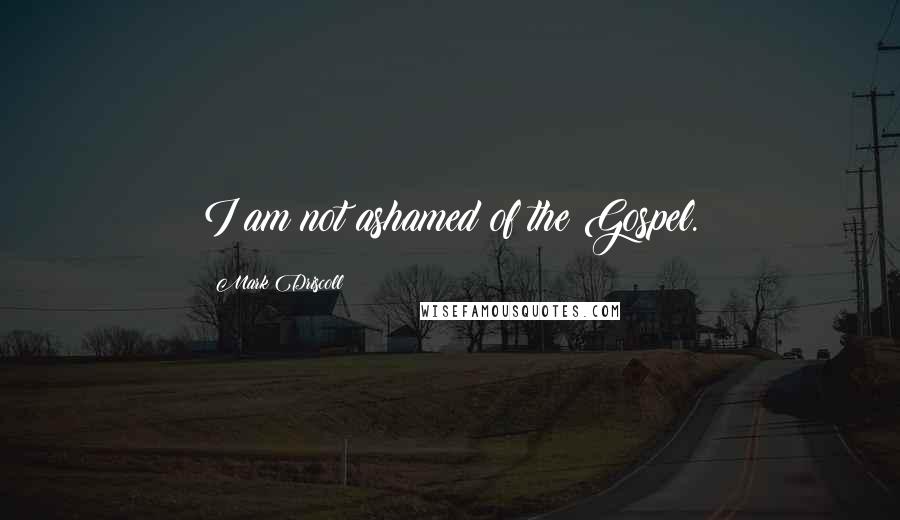 Mark Driscoll Quotes: I am not ashamed of the Gospel.