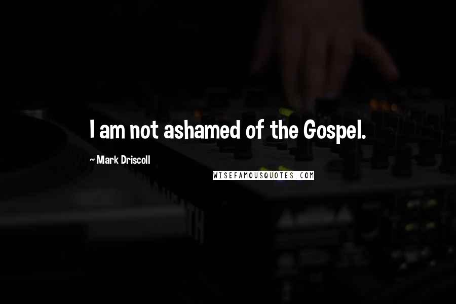 Mark Driscoll Quotes: I am not ashamed of the Gospel.