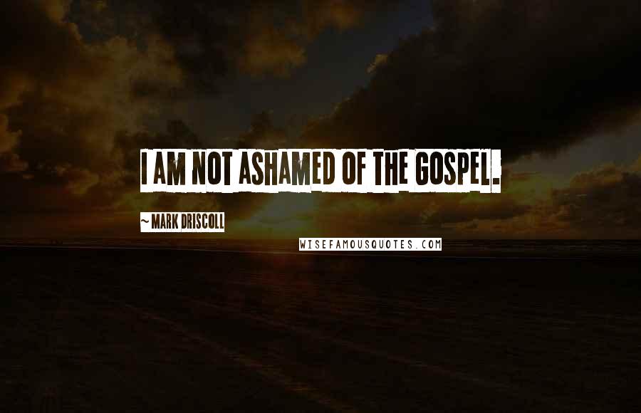 Mark Driscoll Quotes: I am not ashamed of the Gospel.