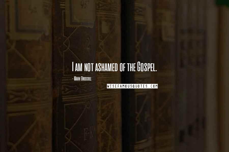 Mark Driscoll Quotes: I am not ashamed of the Gospel.