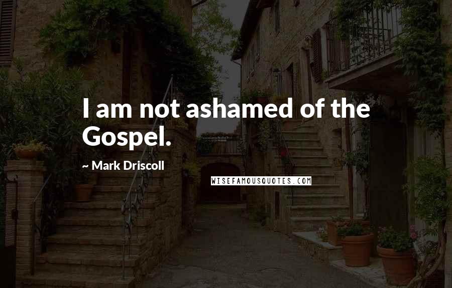 Mark Driscoll Quotes: I am not ashamed of the Gospel.