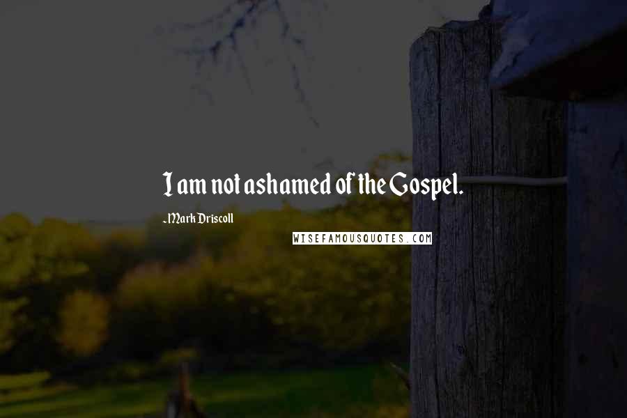 Mark Driscoll Quotes: I am not ashamed of the Gospel.