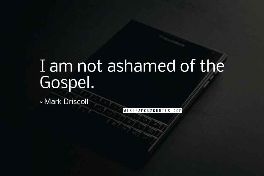 Mark Driscoll Quotes: I am not ashamed of the Gospel.