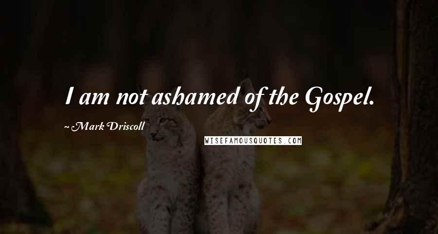 Mark Driscoll Quotes: I am not ashamed of the Gospel.