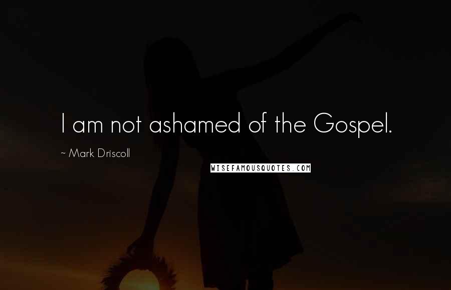 Mark Driscoll Quotes: I am not ashamed of the Gospel.