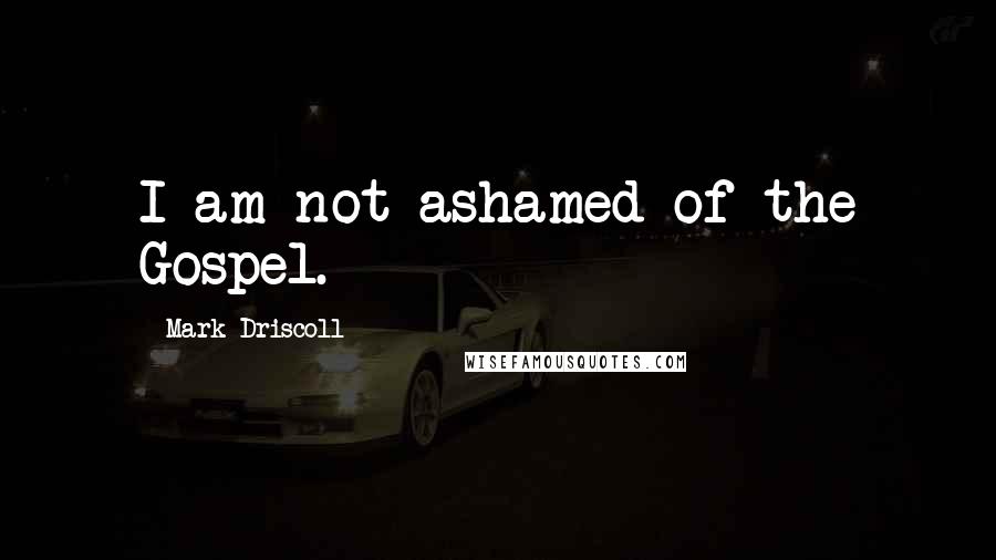 Mark Driscoll Quotes: I am not ashamed of the Gospel.