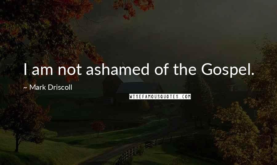 Mark Driscoll Quotes: I am not ashamed of the Gospel.