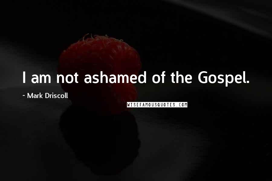 Mark Driscoll Quotes: I am not ashamed of the Gospel.