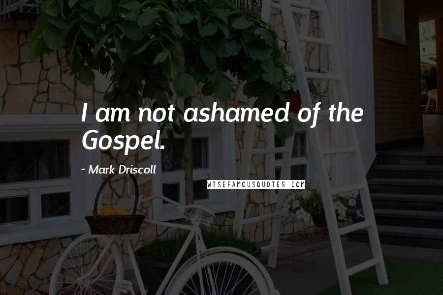 Mark Driscoll Quotes: I am not ashamed of the Gospel.