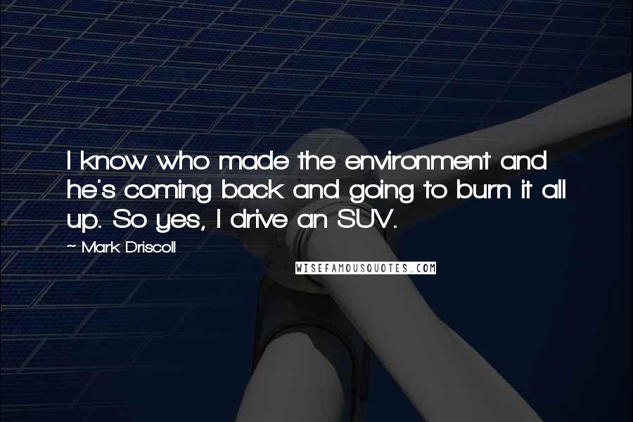Mark Driscoll Quotes: I know who made the environment and he's coming back and going to burn it all up. So yes, I drive an SUV.