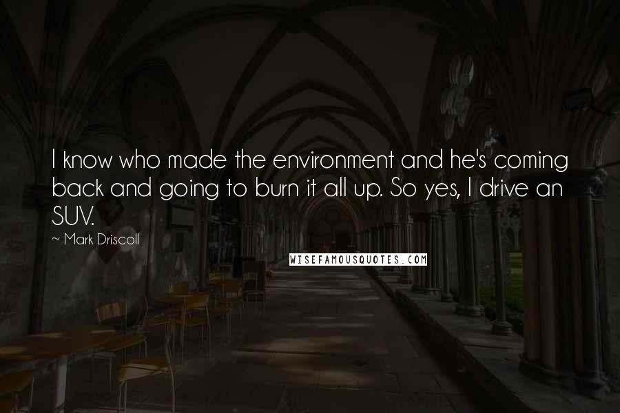 Mark Driscoll Quotes: I know who made the environment and he's coming back and going to burn it all up. So yes, I drive an SUV.