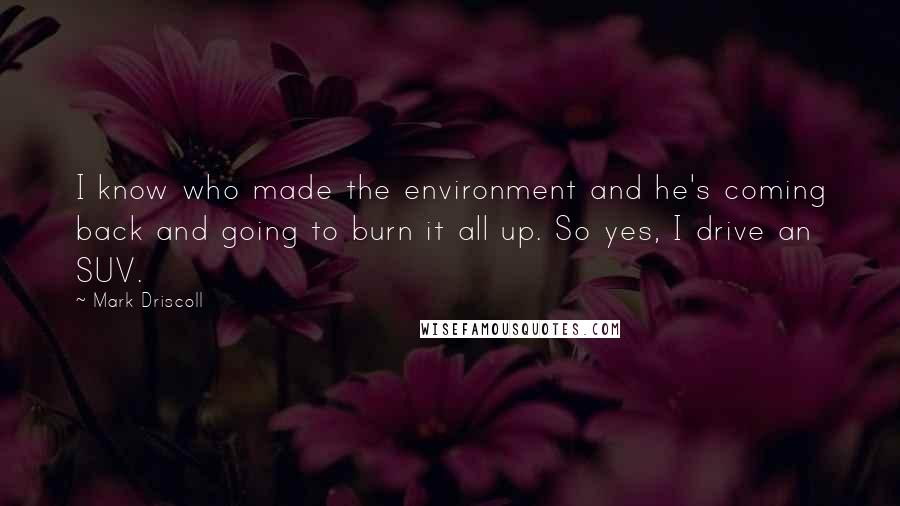 Mark Driscoll Quotes: I know who made the environment and he's coming back and going to burn it all up. So yes, I drive an SUV.